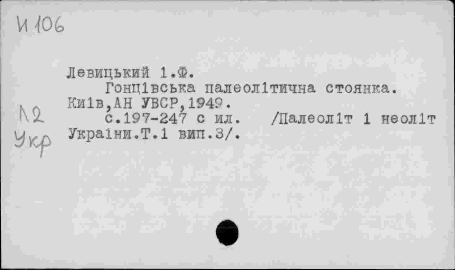 ﻿ИЖ
м
Левицький 1.Ф.
Гонцівська палеолітична стоянка. Київ,АН УВСР,1949.
с.197-247 с ил. /Палеоліт 1 неоліт України.Т.1 вип.З/.